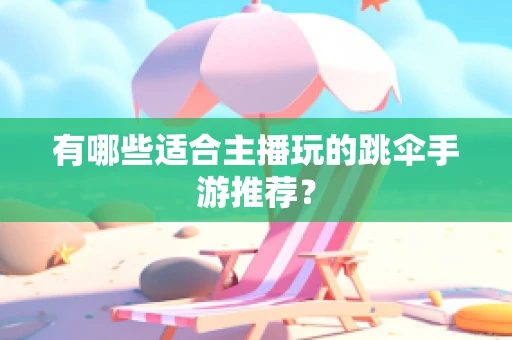 有哪些适合主播玩的跳伞手游推荐？