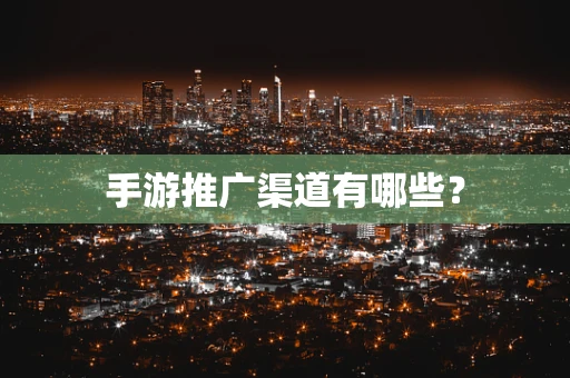 手游推广渠道有哪些？