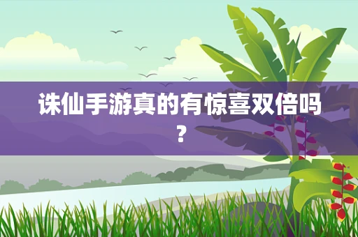 诛仙手游真的有惊喜双倍吗？