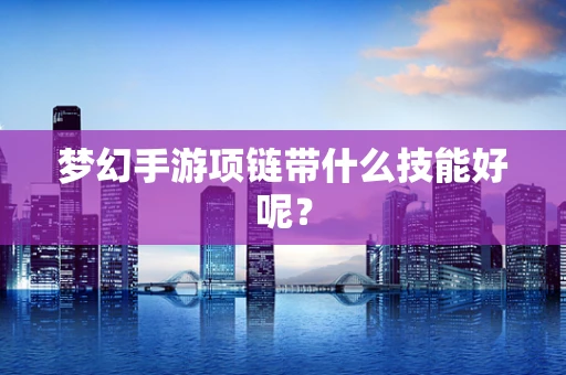 梦幻手游项链带什么技能好呢？
