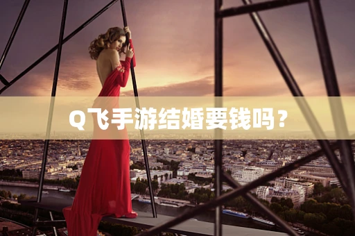 Q飞手游结婚要钱吗？