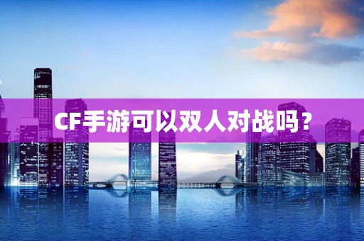 CF手游可以双人对战吗？