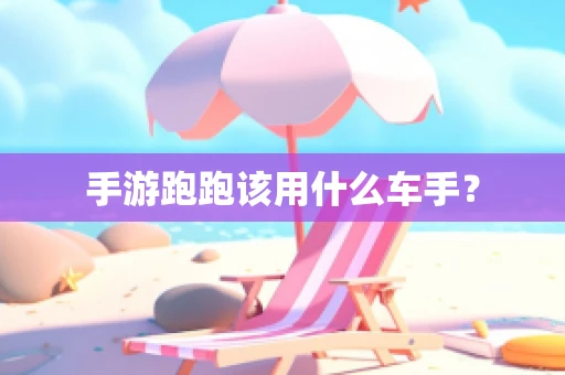 手游跑跑该用什么车手？