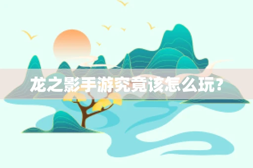 龙之影手游究竟该怎么玩？