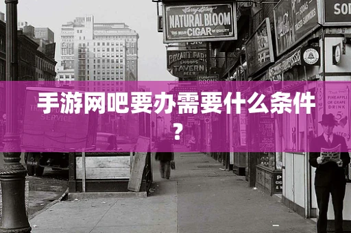 手游网吧要办需要什么条件？