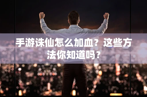 手游诛仙怎么加血？这些方法你知道吗？