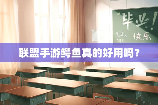 联盟手游鳄鱼真的好用吗？
