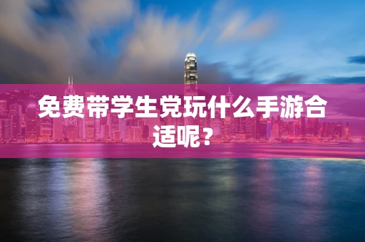 免费带学生党玩什么手游合适呢？