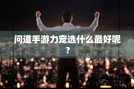 问道手游力宠选什么最好呢？