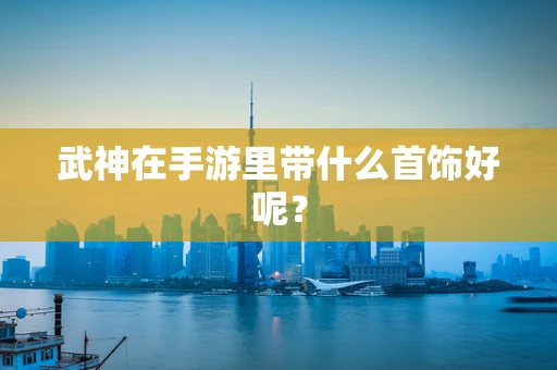 武神在手游里带什么首饰好呢？