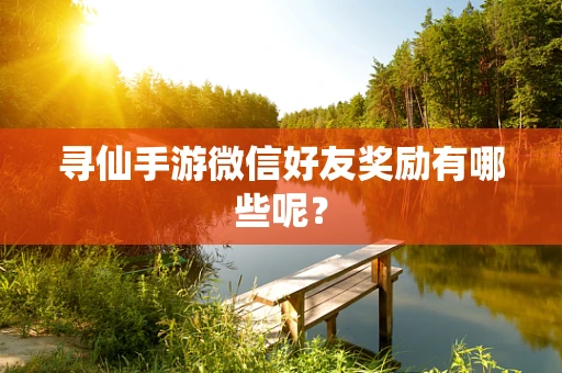 寻仙手游微信好友奖励有哪些呢？