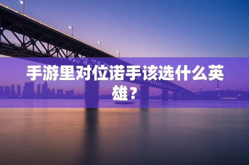 手游里对位诺手该选什么英雄？