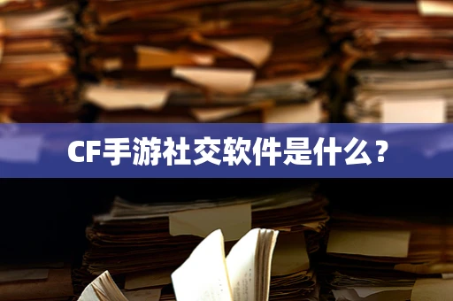 CF手游社交软件是什么？