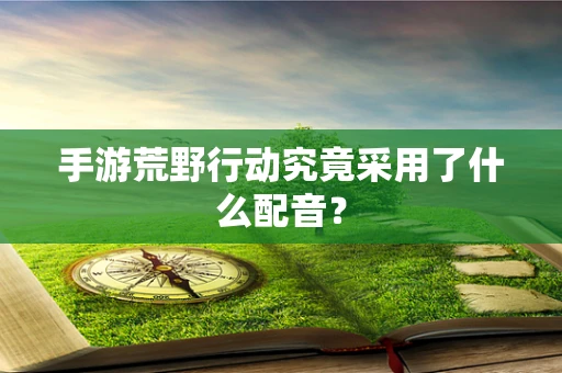 手游荒野行动究竟采用了什么配音？
