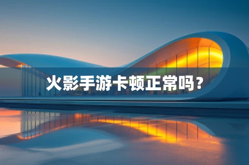 火影手游卡顿正常吗？