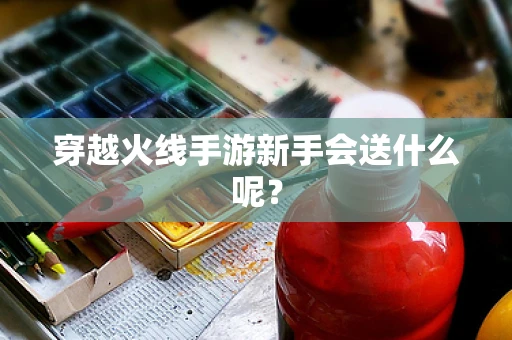 穿越火线手游新手会送什么呢？