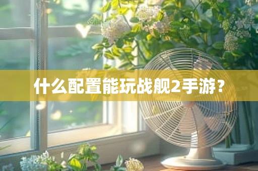 什么配置能玩战舰2手游？