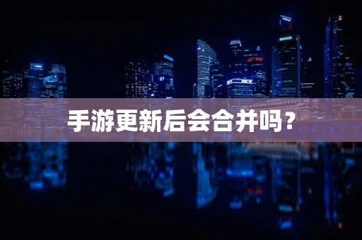 手游更新后会合并吗？