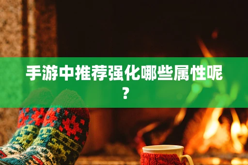 手游中推荐强化哪些属性呢？