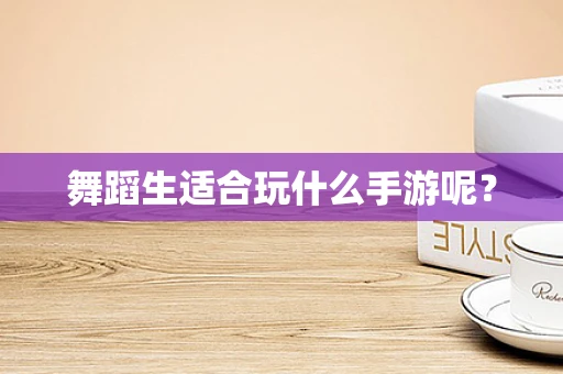 舞蹈生适合玩什么手游呢？