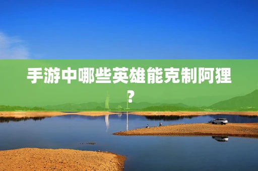 手游中哪些英雄能克制阿狸？