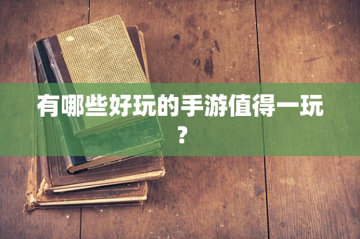 有哪些好玩的手游值得一玩？