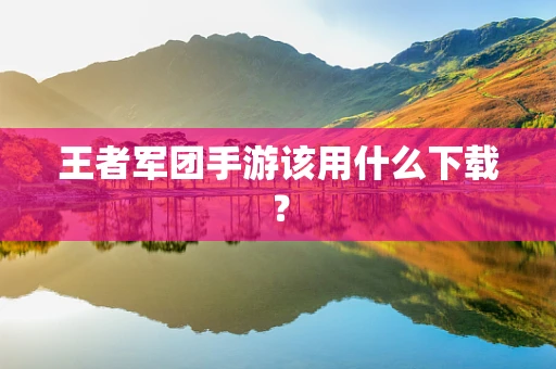 王者军团手游该用什么下载？