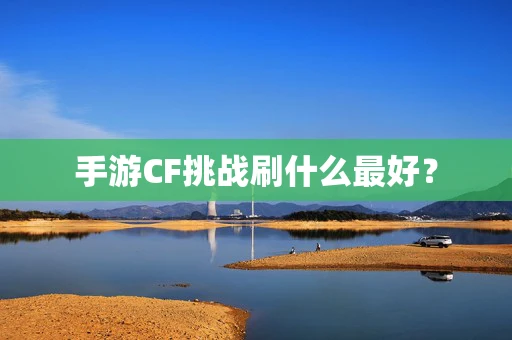 手游CF挑战刷什么最好？