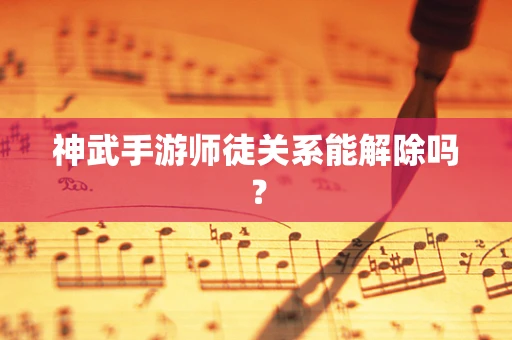 神武手游师徒关系能解除吗？