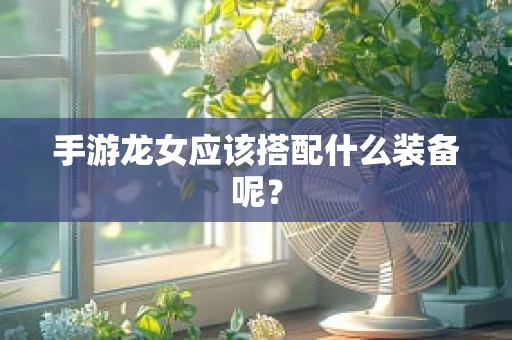 手游龙女应该搭配什么装备呢？