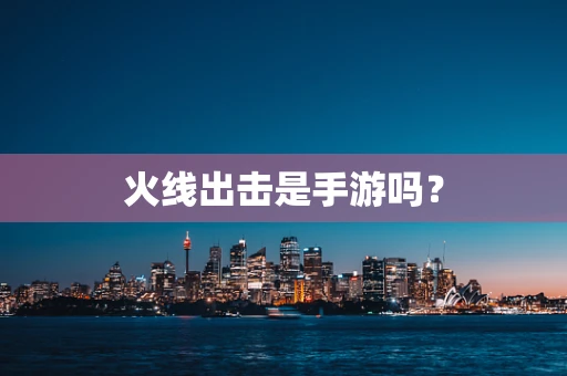 火线出击是手游吗？