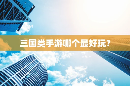 三国类手游哪个最好玩？