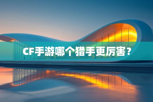 CF手游哪个猎手更厉害？