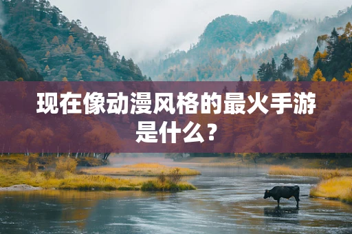 现在像动漫风格的最火手游是什么？