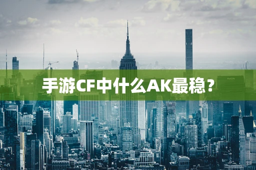 手游CF中什么AK最稳？