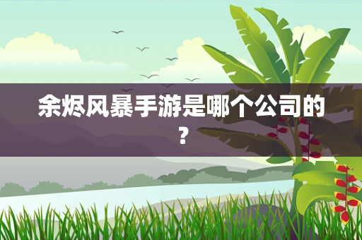余烬风暴手游是哪个公司的？