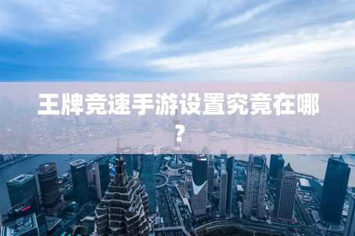 王牌竞速手游设置究竟在哪？
