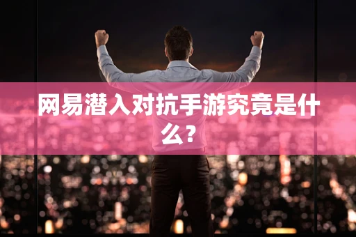 网易潜入对抗手游究竟是什么？