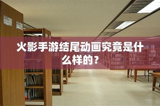 火影手游结尾动画究竟是什么样的？