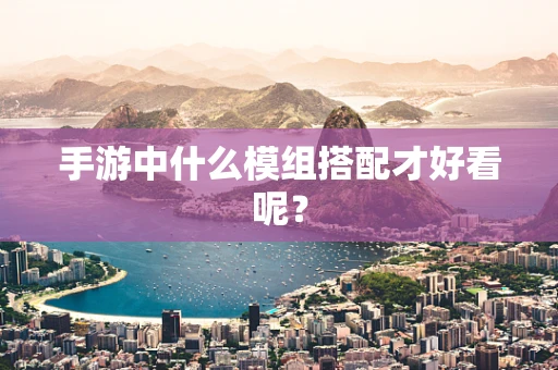 手游中什么模组搭配才好看呢？