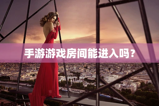 手游游戏房间能进入吗？