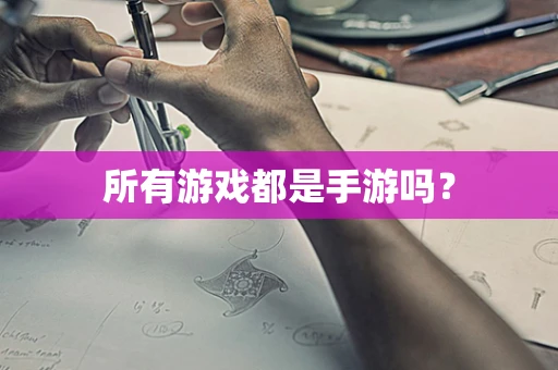 所有游戏都是手游吗？