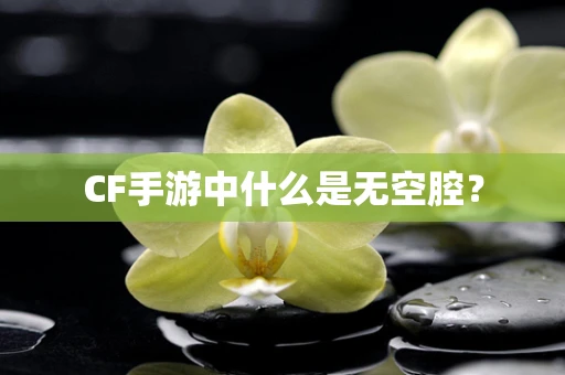 CF手游中什么是无空腔？