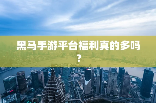 黑马手游平台福利真的多吗？