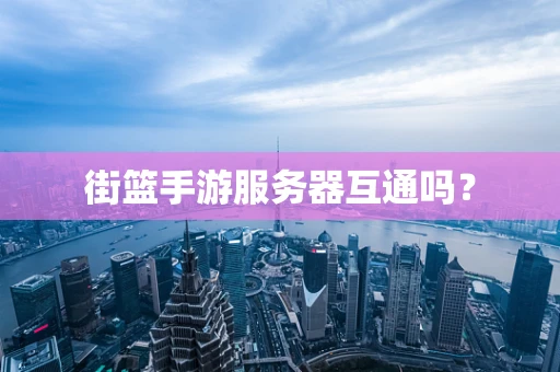 街篮手游服务器互通吗？