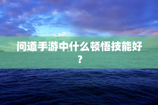问道手游中什么顿悟技能好？