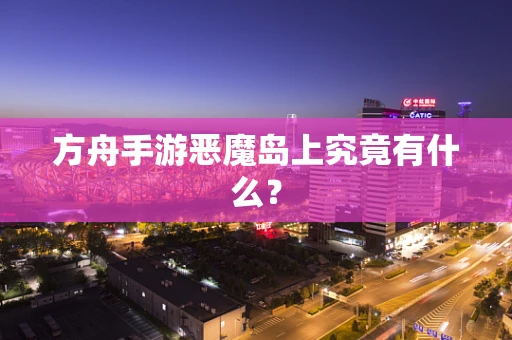 方舟手游恶魔岛上究竟有什么？