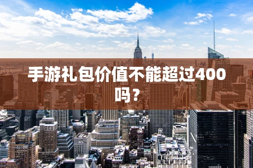 手游礼包价值不能超过400吗？
