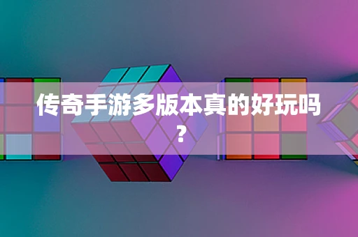 传奇手游多版本真的好玩吗？