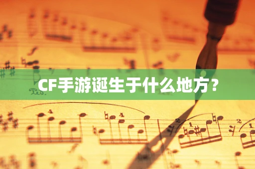 CF手游诞生于什么地方？
